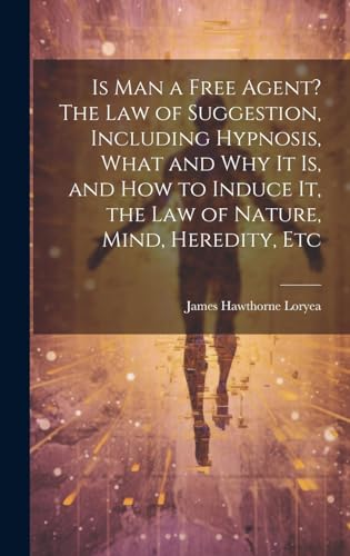 Is Man a Free Agent? The Law of Suggestion, Including Hypnosis, What and Why It is, and How to Induce It, the Law of Nature, Mind, Heredity, Etc