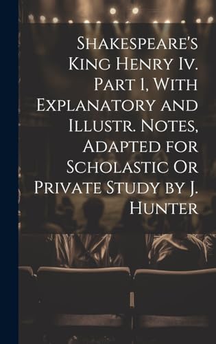 Shakespeare's King Henry Iv. Part 1, With Explanatory and Illustr. Notes, Adapted for Scholastic Or Private Study by J. Hunter