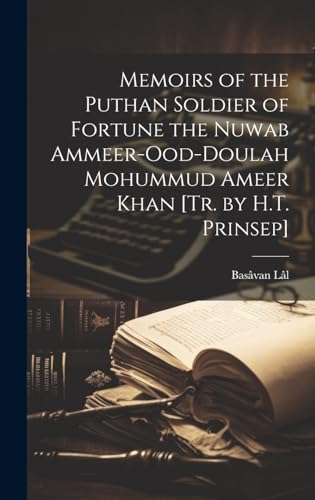 Memoirs of the Puthan Soldier of Fortune the Nuwab Ammeer-Ood-Doulah Mohummud Ameer Khan [Tr. by H.T. Prinsep]