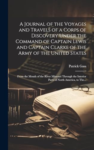 A Journal of the Voyages and Travels of a Corps of Discovery Under the Command of Captain Lewis and Captain Clarke of the Army of the United States [microform]