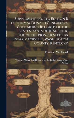 Supplement No. 1 to Edition B of the MacDonald Genealogy. Containing Records of the Descendants of Jesse Peter, One of the Pioneer Settlers Near Mackville, Washington County, Kentucky; Together With a Few Remarks on the Early History of the Peter...