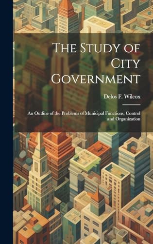 The Study of City Government; an Outline of the Problems of Municipal Functions, Control and Organization