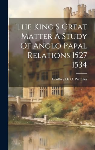 The King S Great Matter A Study Of Anglo Papal Relations 1527 1534