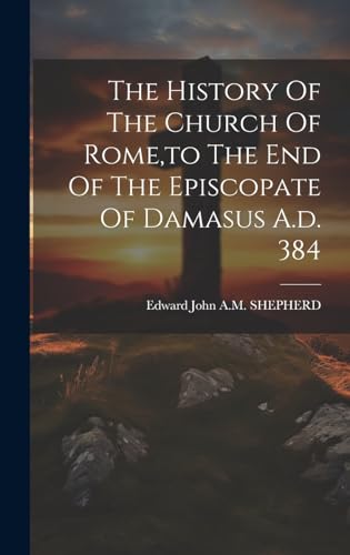 The History Of The Church Of Rome,to The End Of The Episcopate Of Damasus A.d. 384