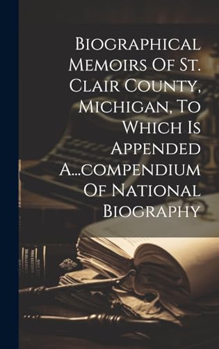Biographical Memoirs Of St. Clair County, Michigan, To Which Is Appended A...compendium Of National Biography