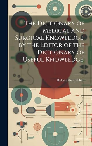 The Dictionary of Medical and Surgical Knowledge, by the Editor of the 'dictionary of Useful Knowledge'