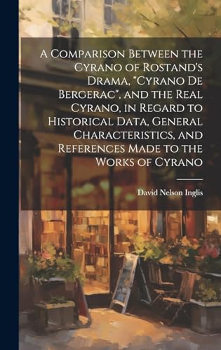A Comparison Between the Cyrano of Rostand's Drama, 'Cyrano De Bergerac', and the Real Cyrano, in Regard to Historical Data, General Characteristics, and References Made to the Works of Cyrano