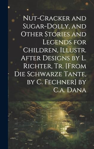 Nut-Cracker and Sugar-Dolly, and Other Stories and Legends for Children, Illustr. After Designs by L. Richter, Tr. [From Die Schwarze Tante, by C. Fechner] by C.a. Dana