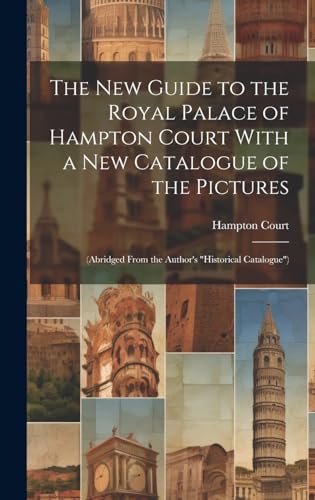 The New Guide to the Royal Palace of Hampton Court With a New Catalogue of the Pictures