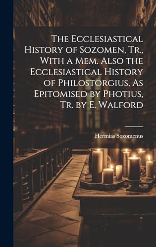 The Ecclesiastical History of Sozomen, Tr., With a Mem. Also the Ecclesiastical History of Philostorgius, As Epitomised by Photius, Tr. by E. Walford