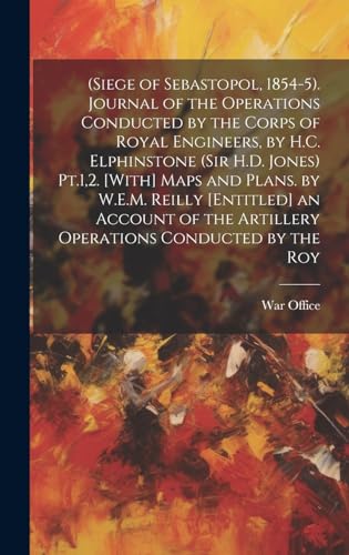 (Siege of Sebastopol, 1854-5). Journal of the Operations Conducted by the Corps of Royal Engineers, by H.C. Elphinstone (Sir H.D. Jones) Pt.1,2. [With] Maps and Plans. by W.E.M. Reilly [Entitled] an Account of the Artillery Operations Conducted by the Roy