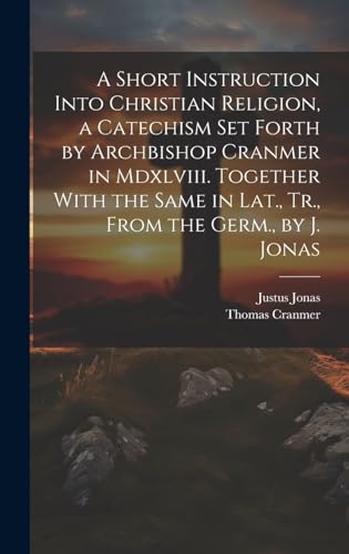 A Short Instruction Into Christian Religion, a Catechism Set Forth by Archbishop Cranmer in Mdxlviii. Together With the Same in Lat., Tr., From the Germ., by J. Jonas