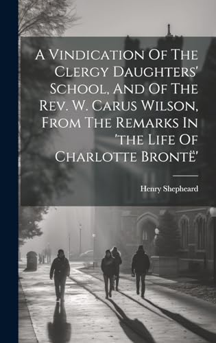 A Vindication Of The Clergy Daughters' School, And Of The Rev. W. Carus Wilson, From The Remarks In 'the Life Of Charlotte Brontë'