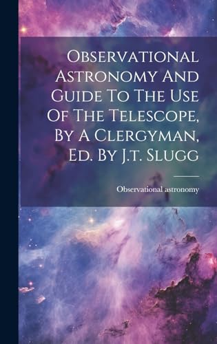 Observational Astronomy And Guide To The Use Of The Telescope, By A Clergyman, Ed. By J.t. Slugg