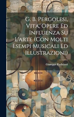 G. B. Pergolesi, vita, opere ed influenza su l'arte (con molti esempi musicali ed illustrazioni)