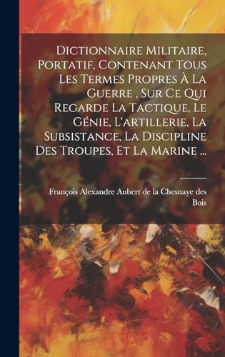 Dictionnaire Militaire, Portatif, Contenant Tous Les Termes Propres À La Guerre , Sur Ce Qui Regarde La Tactique, Le Génie, L'artillerie, La Subsistance, La Discipline Des Troupes, Et La Marine ...