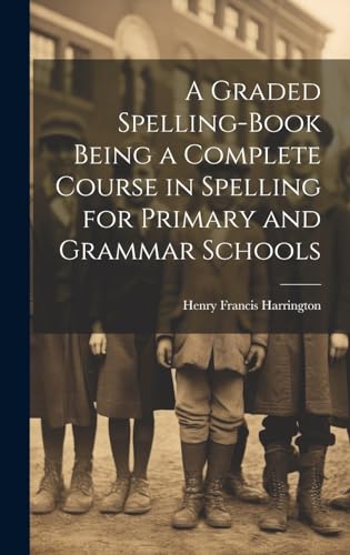 A Graded Spelling-Book Being a Complete Course in Spelling for Primary and Grammar Schools
