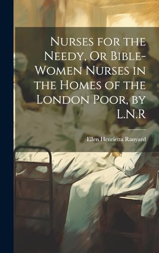 Nurses for the Needy, Or Bible-Women Nurses in the Homes of the London Poor, by L.N.R