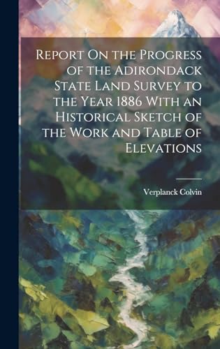 Report On the Progress of the Adirondack State Land Survey to the Year 1886 With an Historical Sketch of the Work and Table of Elevations