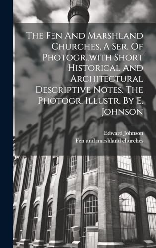 The Fen And Marshland Churches, A Ser. Of Photogr.,with Short Historical And Architectural Descriptive Notes. The Photogr. Illustr. By E. Johnson