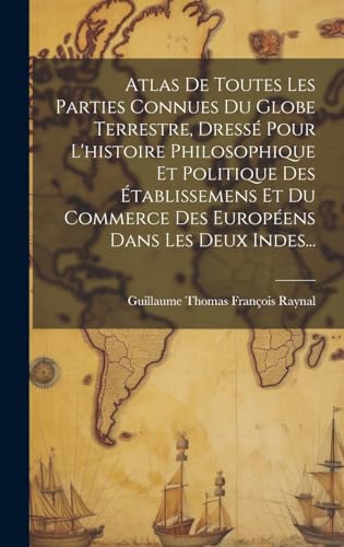 Atlas De Toutes Les Parties Connues Du Globe Terrestre, Dressé Pour L'histoire Philosophique Et Politique Des Établissemens Et Du Commerce Des Européens Dans Les Deux Indes...