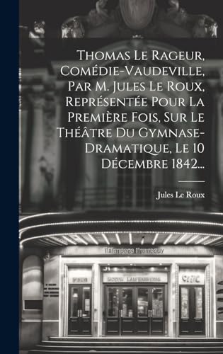 Thomas Le Rageur, Comédie-vaudeville, Par M. Jules Le Roux, Représentée Pour La Première Fois, Sur Le Théâtre Du Gymnase-dramatique, Le 10 Décembre 1842...