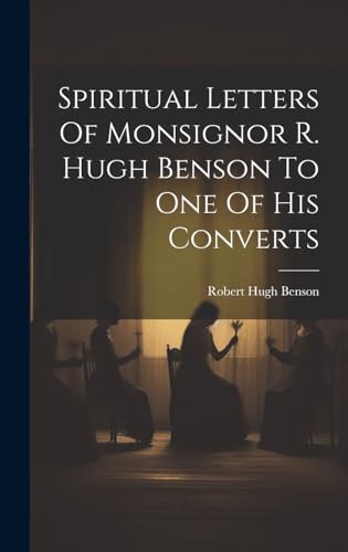 Spiritual Letters Of Monsignor R. Hugh Benson To One Of His Converts