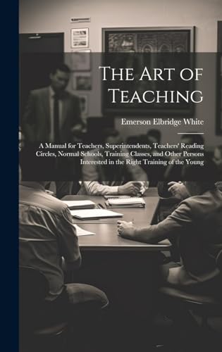 The Art of Teaching; a Manual for Teachers, Superintendents, Teachers' Reading Circles, Normal Schools, Training Classes, and Other Persons Interested in the Right Training of the Young