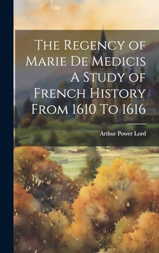 The Regency of Marie De Medicis A Study of French History From 1610 To 1616