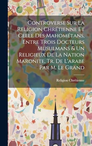 Controverse Sur La Religion Chrétienne Et Celle Des Mahométans, Entre Trois Docteurs Musulmans & Un Religieux De La Nation Maronite, Tr. De L'arabe Par M. Le Grand