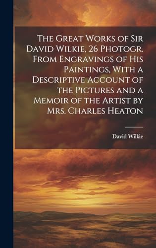 The Great Works of Sir David Wilkie, 26 Photogr. From Engravings of His Paintings, With a Descriptive Account of the Pictures and a Memoir of the Artist by Mrs. Charles Heaton