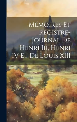 Mémoires Et Registre-Journal De Henri Iii, Henri IV Et De Louis XIII
