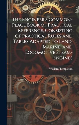 The Engineer's Common-Place Book of Practical Reference, Consisting of Practical Rules and Tables Adapted to Land, Marine, and Locomotive Steam-Engines