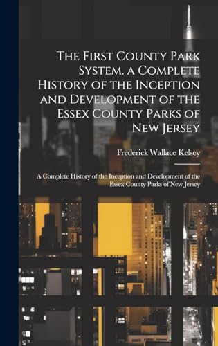 The First County Park System. a Complete History of the Inception and Development of the Essex County Parks of New Jersey