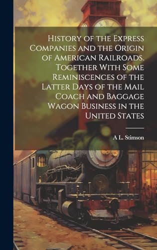 History of the Express Companies and the Origin of American Railroads. Together With Some Reminiscences of the Latter Days of the Mail Coach and Baggage Wagon Business in the United States