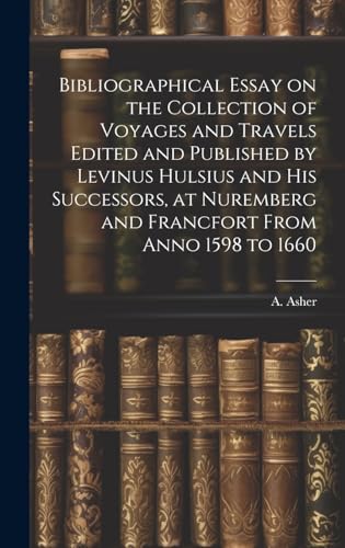 Bibliographical Essay on the Collection of Voyages and Travels Edited and Published by Levinus Hulsius and his Successors, at Nuremberg and Francfort From Anno 1598 to 1660