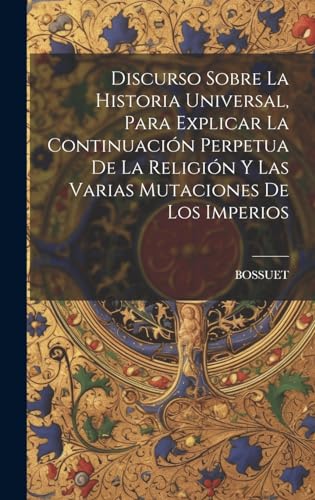 Discurso Sobre La Historia Universal, Para Explicar La Continuación Perpetua De La Religión Y Las Varias Mutaciones De Los Imperios