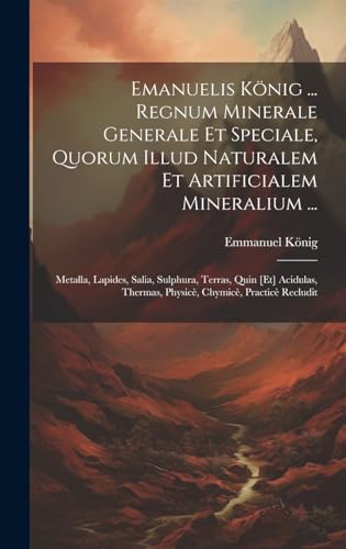 Emanuelis König ... Regnum Minerale Generale Et Speciale, Quorum Illud Naturalem Et Artificialem Mineralium ...
