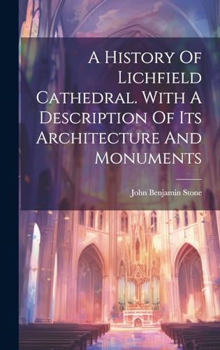 A History Of Lichfield Cathedral. With A Description Of Its Architecture And Monuments