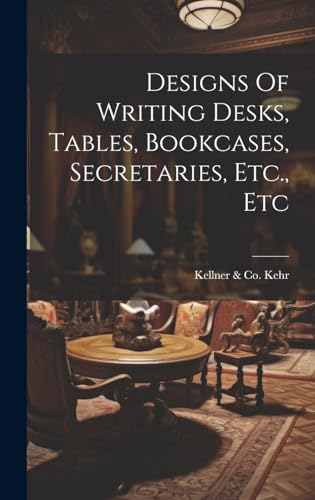 Designs Of Writing Desks, Tables, Bookcases, Secretaries, Etc., Etc