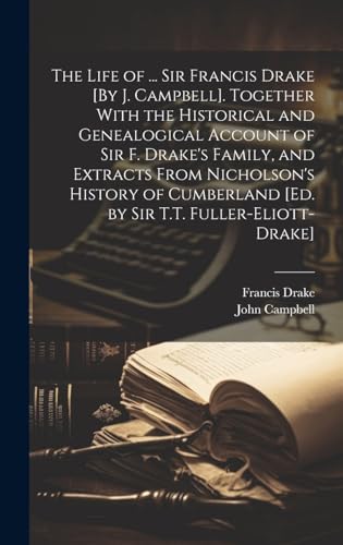 The Life of ... Sir Francis Drake [By J. Campbell]. Together With the Historical and Genealogical Account of Sir F. Drake's Family, and Extracts From Nicholson's History of Cumberland [Ed. by Sir T.T. Fuller-Eliott-Drake]
