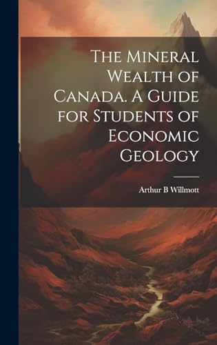 The Mineral Wealth of Canada. A Guide for Students of Economic Geology