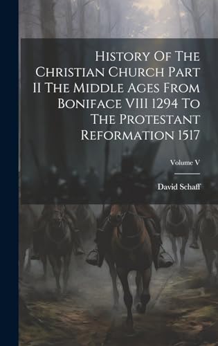 History Of The Christian Church Part II The Middle Ages From Boniface VIII 1294 To The Protestant Reformation 1517; Volume V