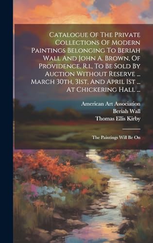 Catalogue Of The Private Collections Of Modern Paintings Belonging To Beriah Wall And John A. Brown, Of Providence, R.i., To Be Sold By Auction Without Reserve ... March 30th, 31st, And April 1st ... At Chickering Hall ...
