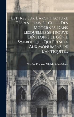 Lettres Sur L'architecture Des Anciens, Et Celle Des Modernes, Dans Lesquelles Se Trouve Développé Le Génie Symbolique Qui Présida Aux Monumens De L'antiquité...