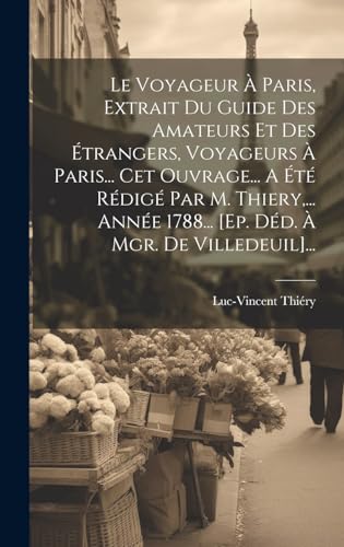 Le Voyageur À Paris, Extrait Du Guide Des Amateurs Et Des Étrangers, Voyageurs À Paris... Cet Ouvrage... A Été Rédigé Par M. Thiery,... Année 1788... [ep. Déd. À Mgr. De Villedeuil]...