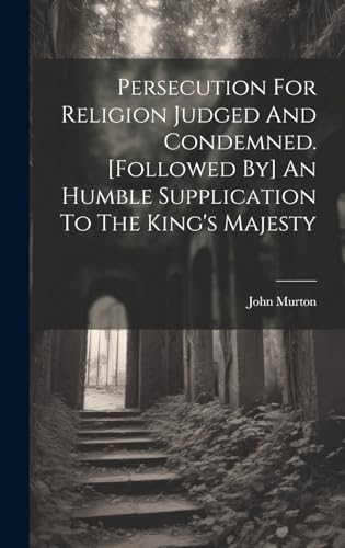 Persecution For Religion Judged And Condemned. [followed By] An Humble Supplication To The King's Majesty