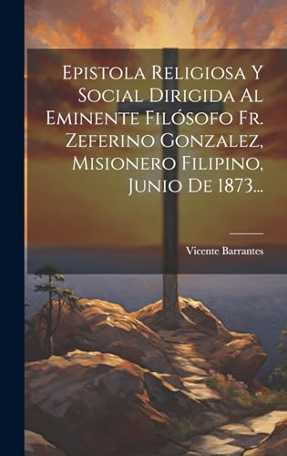 Epistola Religiosa Y Social Dirigida Al Eminente Filósofo Fr. Zeferino Gonzalez, Misionero Filipino, Junio De 1873...