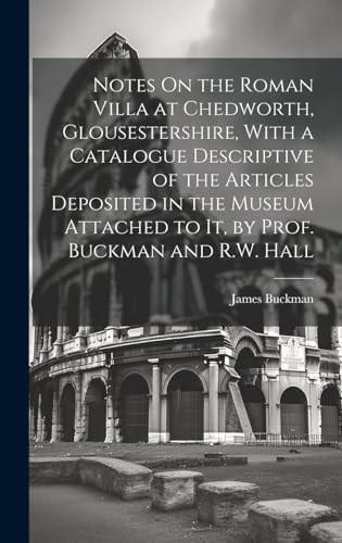 Notes On the Roman Villa at Chedworth, Glousestershire, With a Catalogue Descriptive of the Articles Deposited in the Museum Attached to It, by Prof. Buckman and R.W. Hall