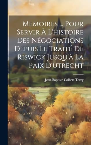 Memoires ... Pour Servir À L'histoire Des Négociations Depuis Le Traité De Riswick Jusqu'à La Paix D'utrecht